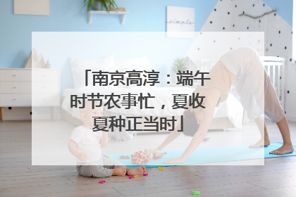 南京高淳：端午时节农事忙，夏收夏种正当时