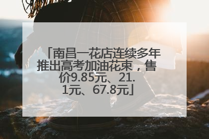 南昌一花店连续多年推出高考加油花束，售价9.85元、21.1元、67.8元