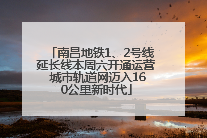 南昌地铁1、2号线延长线本周六开通运营 城市轨道网迈入160公里新时代