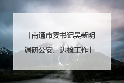 南通市委书记吴新明调研公安、边检工作