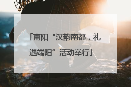 南阳“汉韵南都，礼遇端阳”活动举行