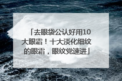 去眼袋公认好用10大眼霜！十大淡化细纹的眼霜，眼纹党速进