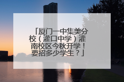 厦门一中集美分校（灌口中学）灌南校区今秋开学！要招多少学生？