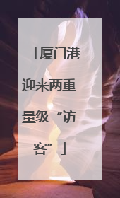 厦门港迎来两重量级“访客”