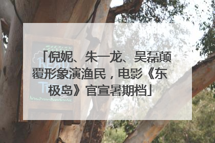 倪妮、朱一龙、吴磊颠覆形象演渔民，电影《东极岛》官宣暑期档