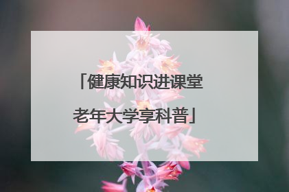 健康知识进课堂 老年大学享科普