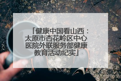 健康中国看山西：太原市杏花岭区中心医院外联服务部健康教育活动纪实