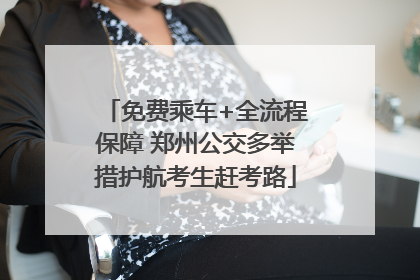 免费乘车+全流程保障 郑州公交多举措护航考生赶考路