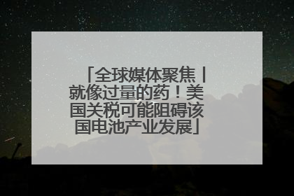 全球媒体聚焦丨就像过量的药！美国关税可能阻碍该国电池产业发展