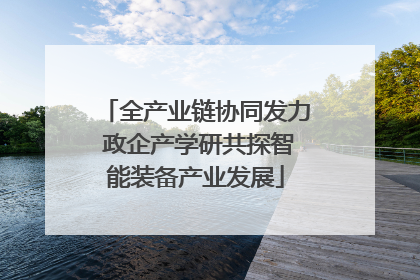 全产业链协同发力 政企产学研共探智能装备产业发展