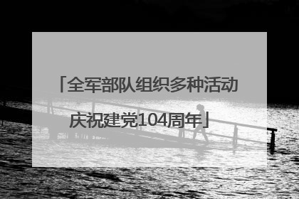 全军部队组织多种活动庆祝建党104周年