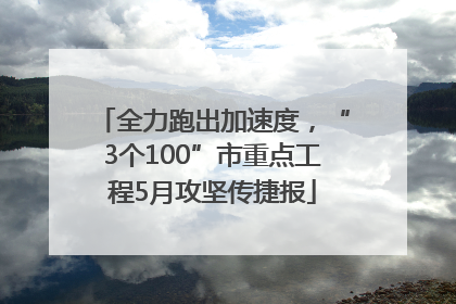 全力跑出加速度，“3个100”市重点工程5月攻坚传捷报