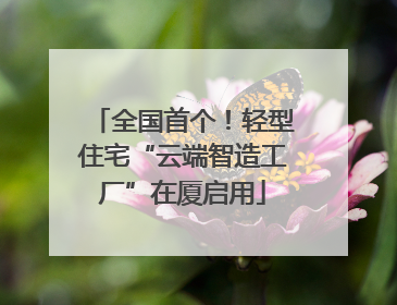 全国首个！轻型住宅“云端智造工厂”在厦启用