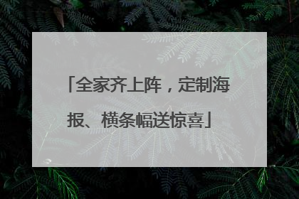 全家齐上阵，定制海报、横条幅送惊喜