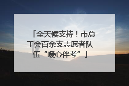 全天候支持！市总工会百余支志愿者队伍“暖心伴考”