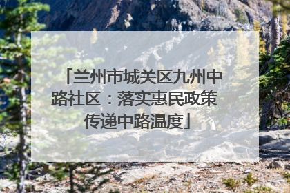 兰州市城关区九州中路社区：落实惠民政策 传递中路温度