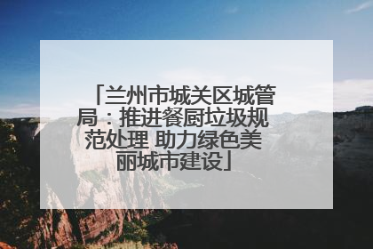 兰州市城关区城管局：推进餐厨垃圾规范处理 助力绿色美丽城市建设