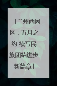 兰州西固区：五月之约 续写民族团结进步新篇章