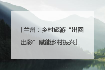 兰州：乡村旅游“出圈出彩”赋能乡村振兴