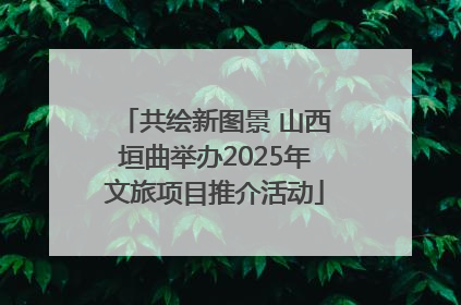 共绘新图景 山西垣曲举办2025年文旅项目推介活动