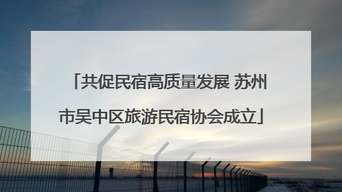 共促民宿高质量发展 苏州市吴中区旅游民宿协会成立