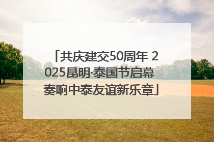 共庆建交50周年 2025昆明·泰国节启幕 奏响中泰友谊新乐章