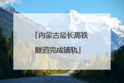 内蒙古最长高铁隧道完成铺轨