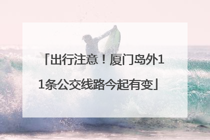 出行注意！厦门岛外11条公交线路今起有变