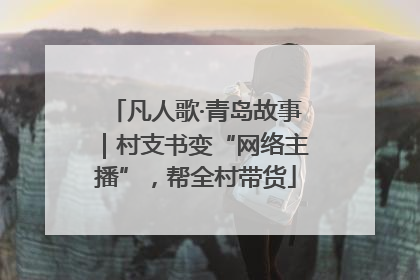 凡人歌·青岛故事｜村支书变“网络主播”，帮全村带货