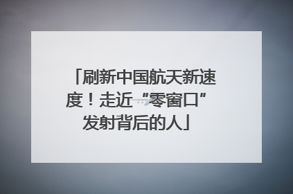 刷新中国航天新速度！走近“零窗口”发射背后的人