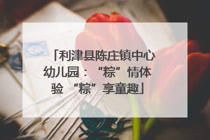 利津县陈庄镇中心幼儿园：“粽”情体验 “粽”享童趣