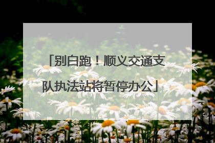 别白跑！顺义交通支队执法站将暂停办公