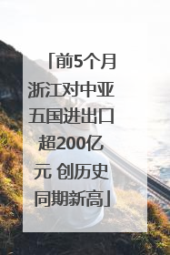前5个月浙江对中亚五国进出口超200亿元 创历史同期新高