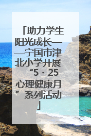 助力学生阳光成长——宁国市津北小学开展“5・25心理健康月”系列活动