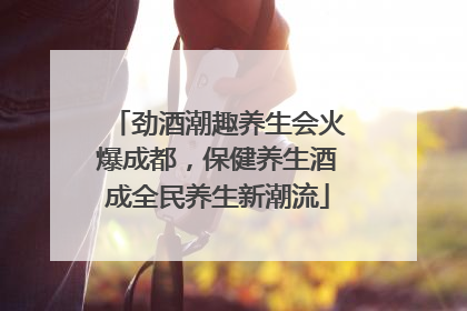 劲酒潮趣养生会火爆成都，保健养生酒成全民养生新潮流
