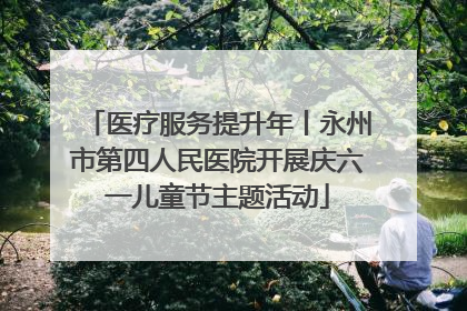 医疗服务提升年丨永州市第四人民医院开展庆六一儿童节主题活动