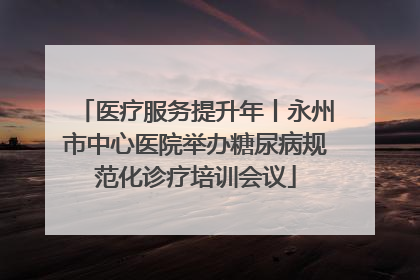 医疗服务提升年丨永州市中心医院举办糖尿病规范化诊疗培训会议