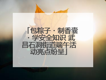 包粽子・制香囊・学安全知识 武昌石洞街道端午活动亮点纷呈