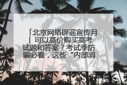 北京网络辟谣宣传月│ 可以高价购买高考试题和答案？考试季防骗必看，这些“内部消息”别轻信（一）