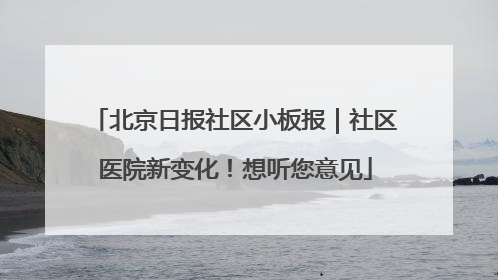 北京日报社区小板报｜社区医院新变化！想听您意见