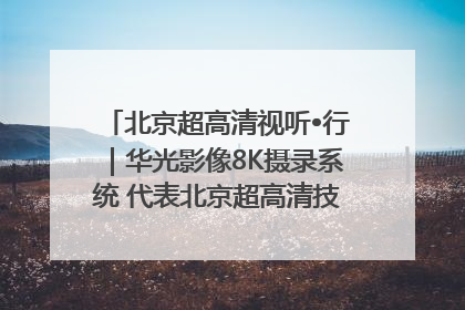 北京超高清视听•行｜华光影像8K摄录系统 代表北京超高清技术站上国家舞台