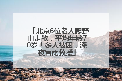 北京6位老人爬野山走散，平均年龄70岁！多人被困，深夜冒雨救援