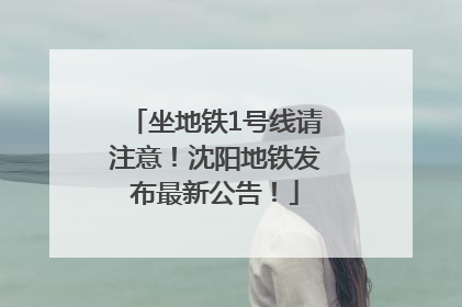 坐地铁1号线请注意！沈阳地铁发布最新公告！