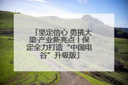 坚定信心 勇挑大梁·产业新亮点丨保定全力打造“中国电谷”升级版