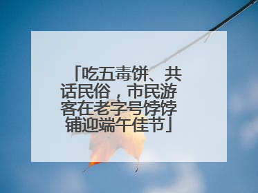吃五毒饼、共话民俗，市民游客在老字号饽饽铺迎端午佳节