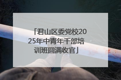 君山区委党校2025年中青年干部培训班圆满收官