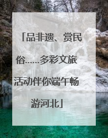 品非遗、赏民俗……多彩文旅活动伴你端午畅游河北