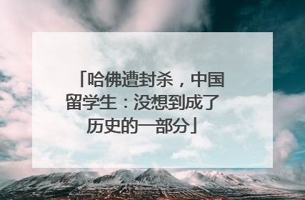 哈佛遭封杀，中国留学生：没想到成了历史的一部分