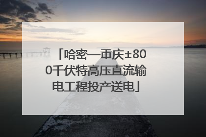 哈密—重庆±800千伏特高压直流输电工程投产送电