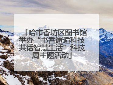 哈市香坊区图书馆举办“书香邂逅科技共话智慧生活”科技周主题活动